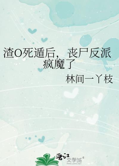 渣o死遁后丧尸反派疯魔了百度