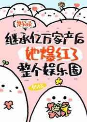 继承亿万家产后她爆红了整个娱乐圈无弹窗