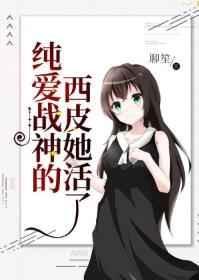 纯爱战神的西皮她活了txt