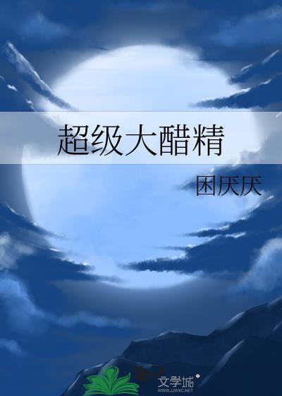 超级大醋精by困厌厌 txt