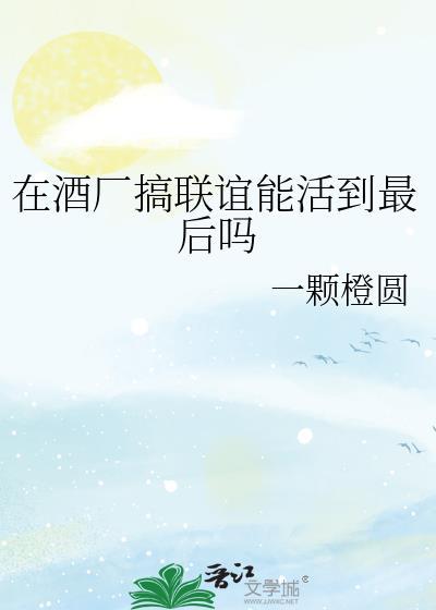 在酒厂搞联谊能活到最后吗txt精选