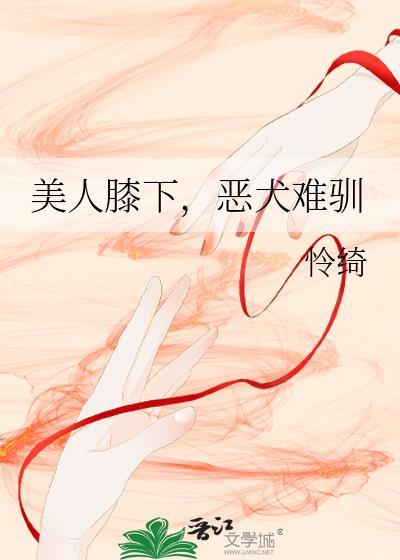 美人膝下恶犬难驯免费