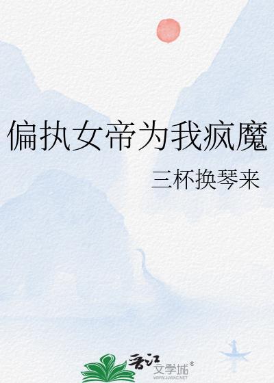 偏执女帝为我疯魔免费阅读