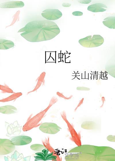 囚蛇by关山清越全文免费阅读