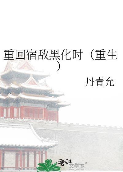 重回宿敌黑化时(重生)丹青允免费阅读