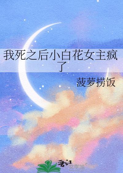 我死之后小白花女主疯了作者·菠萝捞饭
