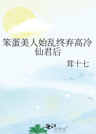 笨蛋美人始乱终弃高冷仙君全文最新章节更新时间