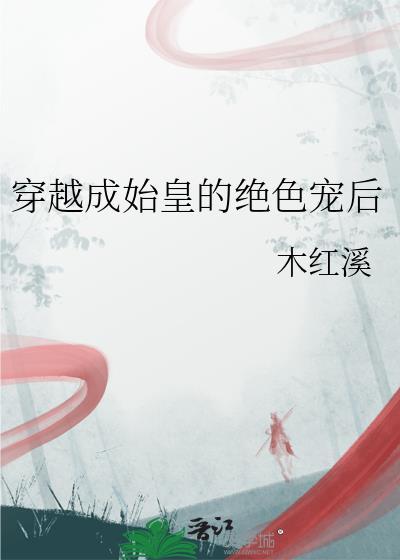 穿越成始皇的绝色宠后 鸦见水 免费