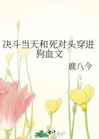 决斗当天和死对头穿进狗血文by鹿八今