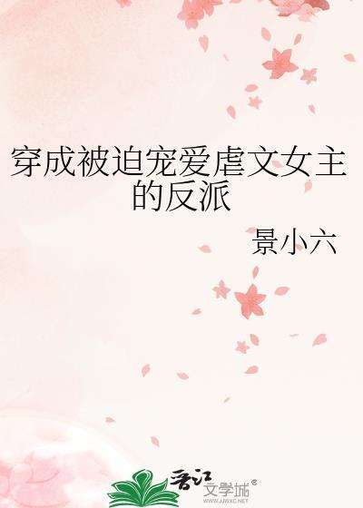 穿成被迫宠爱虐文女主的反派 景小六 笔趣阁