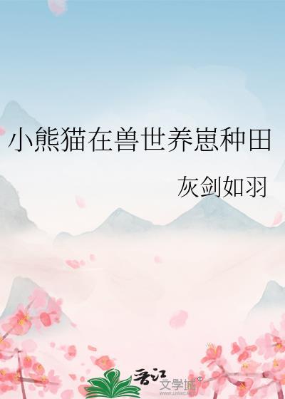 小熊猫在兽世养崽种田 灰剑如羽 免费