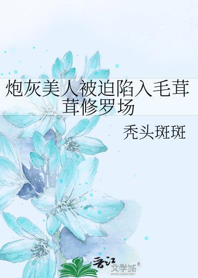 炮灰美人被迫陷入毛茸茸修罗场秃头斑斑原名