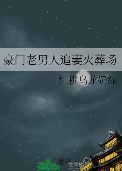 豪门老男人追妻火葬场作者红桃乌龙奶绿