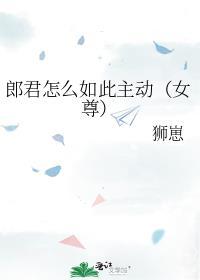 郎君怎么如此主动（女尊）